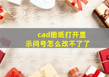 cad图纸打开显示问号怎么改不了了