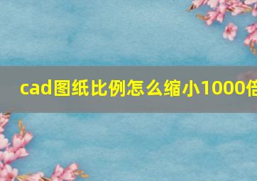 cad图纸比例怎么缩小1000倍