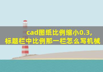 cad图纸比例缩小0.3,标题栏中比例那一栏怎么写机械