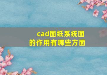 cad图纸系统图的作用有哪些方面