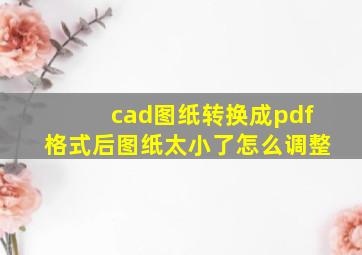 cad图纸转换成pdf格式后图纸太小了怎么调整