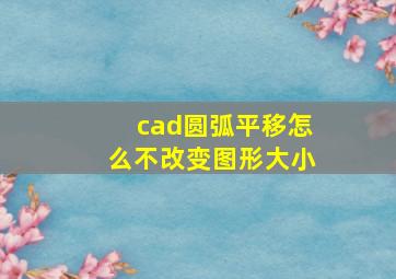 cad圆弧平移怎么不改变图形大小