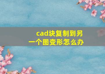 cad块复制到另一个图变形怎么办