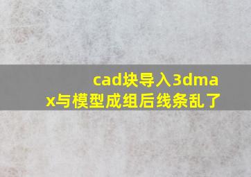 cad块导入3dmax与模型成组后线条乱了