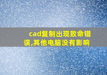 cad复制出现致命错误,其他电脑没有影响