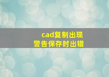 cad复制出现警告保存时出错