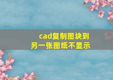 cad复制图块到另一张图纸不显示