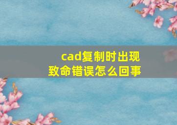 cad复制时出现致命错误怎么回事