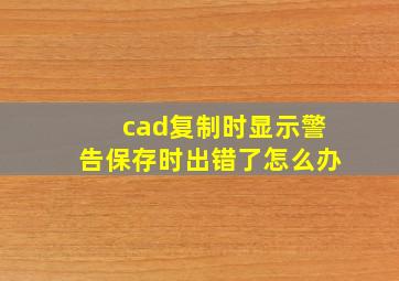 cad复制时显示警告保存时出错了怎么办