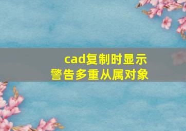 cad复制时显示警告多重从属对象