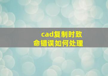 cad复制时致命错误如何处理