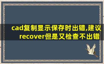 cad复制显示保存时出错,建议recover但是又检查不出错