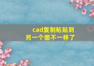 cad复制粘贴到另一个图不一样了