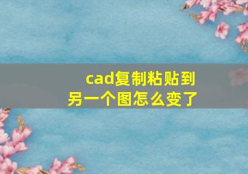 cad复制粘贴到另一个图怎么变了