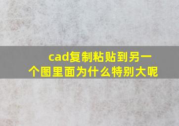 cad复制粘贴到另一个图里面为什么特别大呢