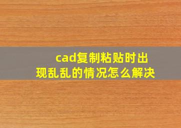 cad复制粘贴时出现乱乱的情况怎么解决