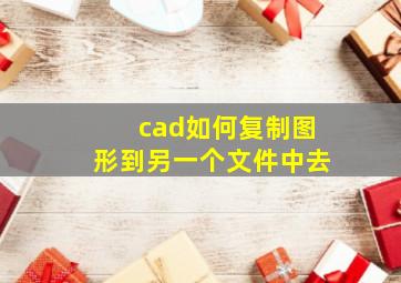 cad如何复制图形到另一个文件中去