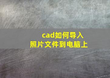 cad如何导入照片文件到电脑上