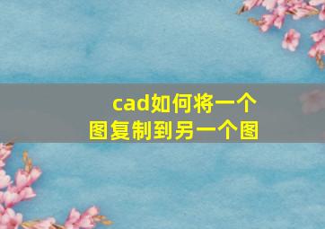 cad如何将一个图复制到另一个图