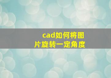 cad如何将图片旋转一定角度