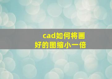 cad如何将画好的图缩小一倍