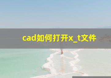 cad如何打开x_t文件