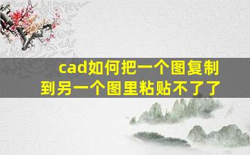 cad如何把一个图复制到另一个图里粘贴不了了