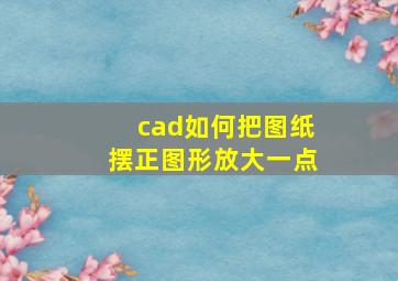 cad如何把图纸摆正图形放大一点