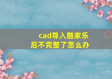 cad导入酷家乐后不完整了怎么办