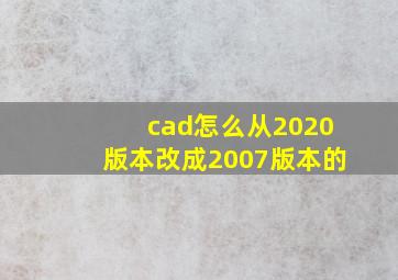 cad怎么从2020版本改成2007版本的