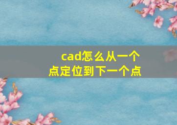 cad怎么从一个点定位到下一个点