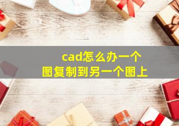 cad怎么办一个图复制到另一个图上