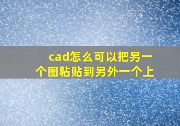 cad怎么可以把另一个图粘贴到另外一个上