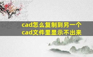 cad怎么复制到另一个cad文件里显示不出来