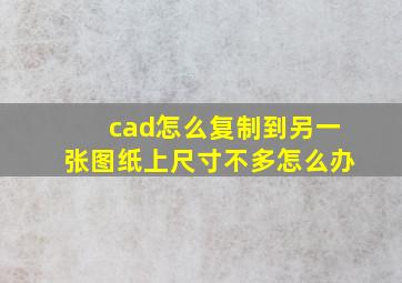 cad怎么复制到另一张图纸上尺寸不多怎么办