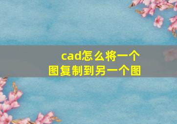 cad怎么将一个图复制到另一个图