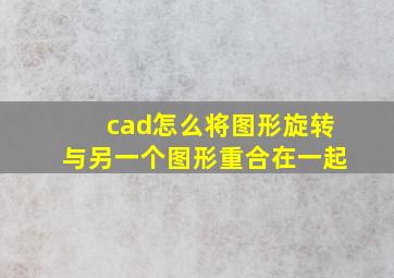 cad怎么将图形旋转与另一个图形重合在一起