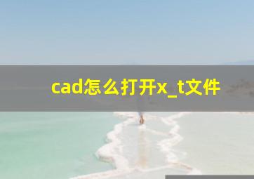 cad怎么打开x_t文件