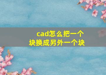 cad怎么把一个块换成另外一个块