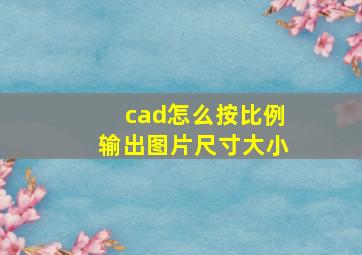 cad怎么按比例输出图片尺寸大小