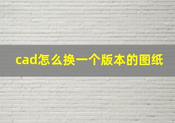 cad怎么换一个版本的图纸