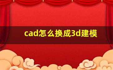 cad怎么换成3d建模