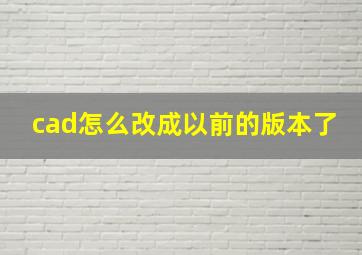 cad怎么改成以前的版本了