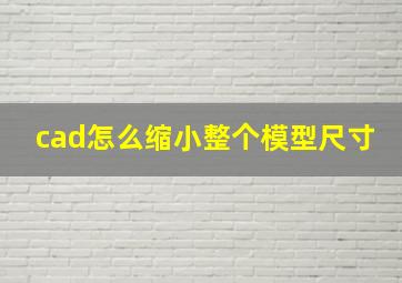 cad怎么缩小整个模型尺寸