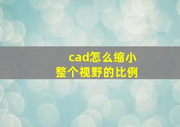 cad怎么缩小整个视野的比例