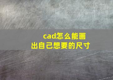 cad怎么能画出自己想要的尺寸