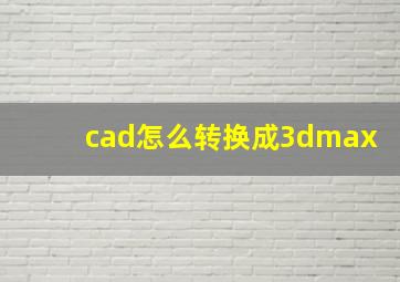 cad怎么转换成3dmax