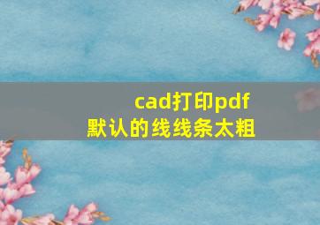 cad打印pdf默认的线线条太粗