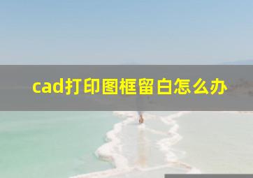 cad打印图框留白怎么办