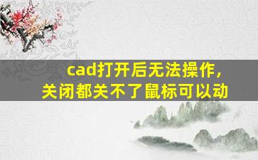 cad打开后无法操作,关闭都关不了鼠标可以动